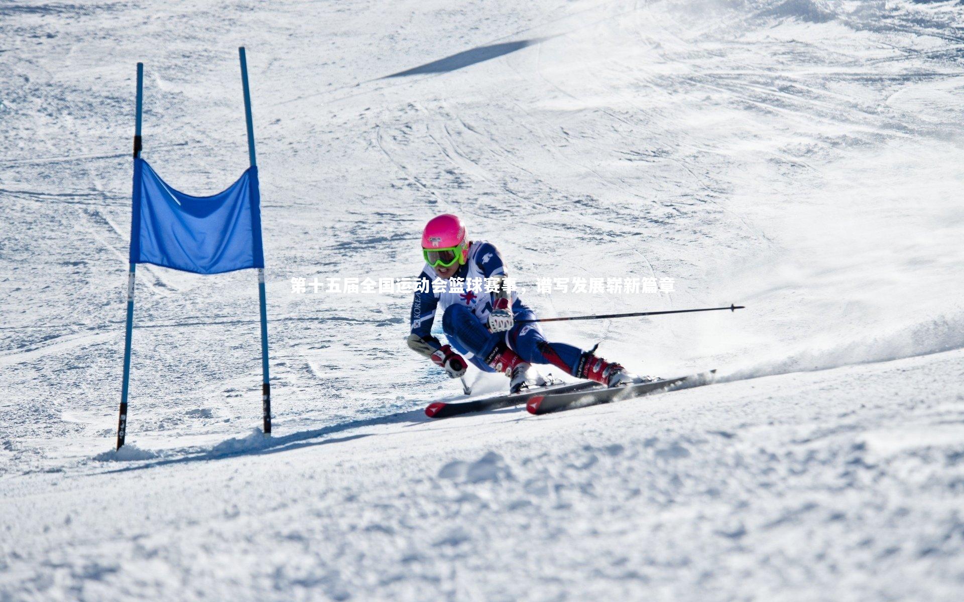 第十五届全国运动会篮球赛事，谱写发展崭新篇章