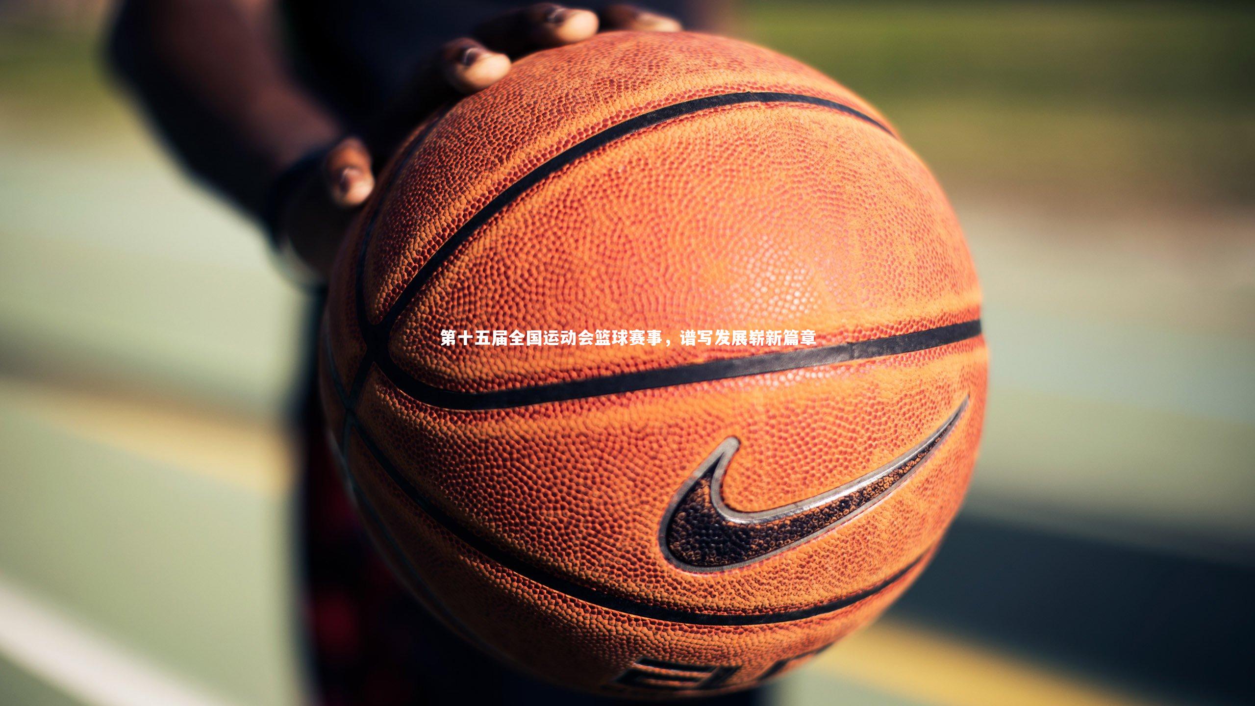 第十五届全国运动会篮球赛事，谱写发展崭新篇章