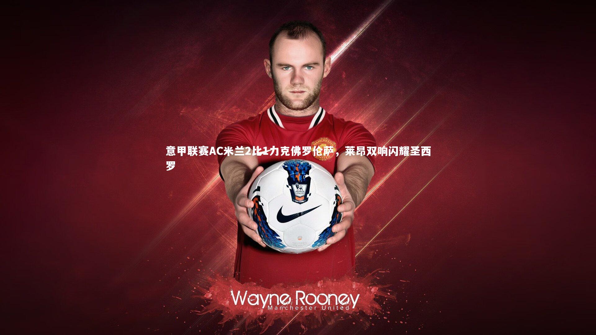 意甲联赛AC米兰2比1力克佛罗伦萨，莱昂双响闪耀圣西罗