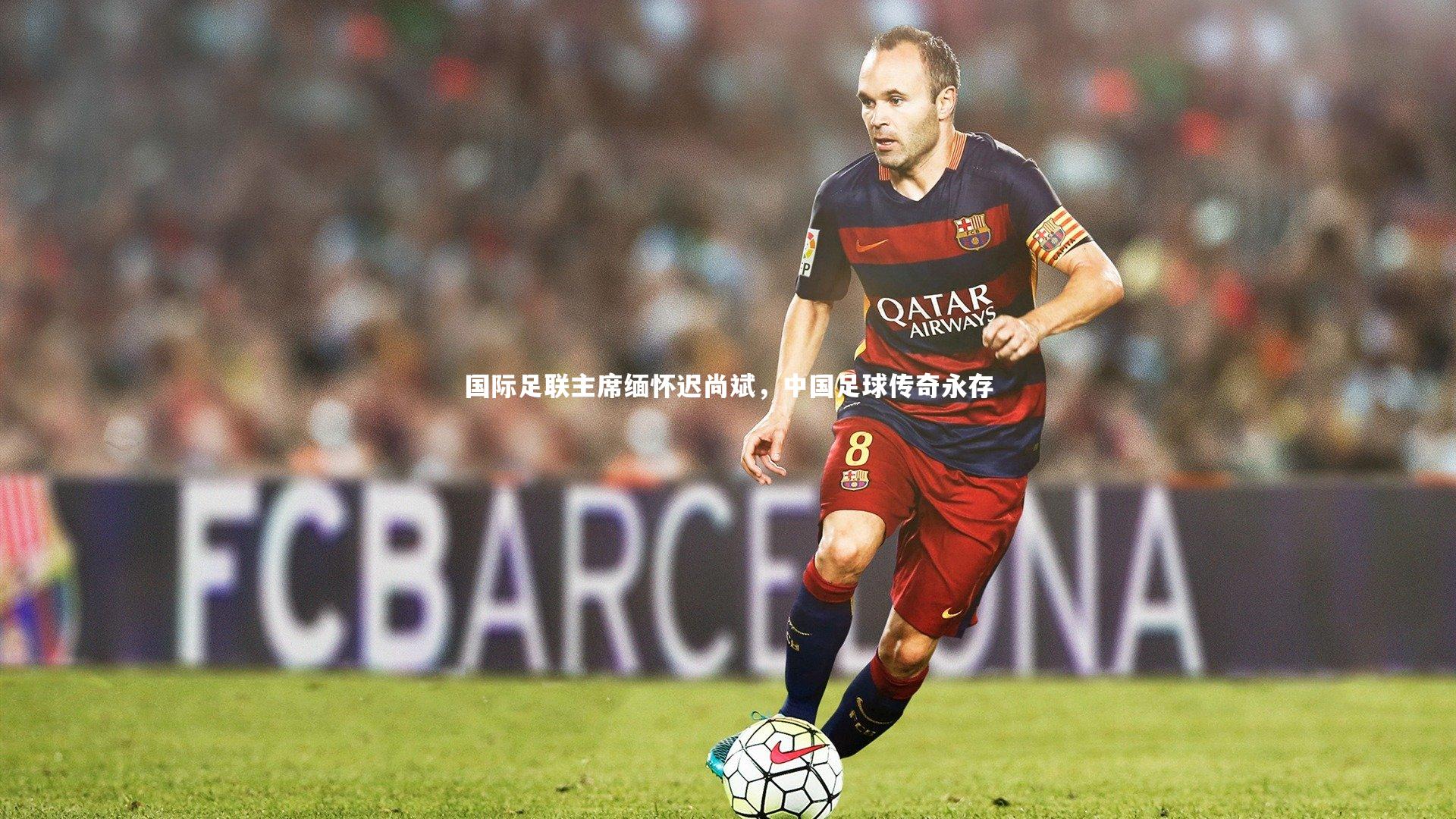 国际足联主席缅怀迟尚斌，中国足球传奇永存