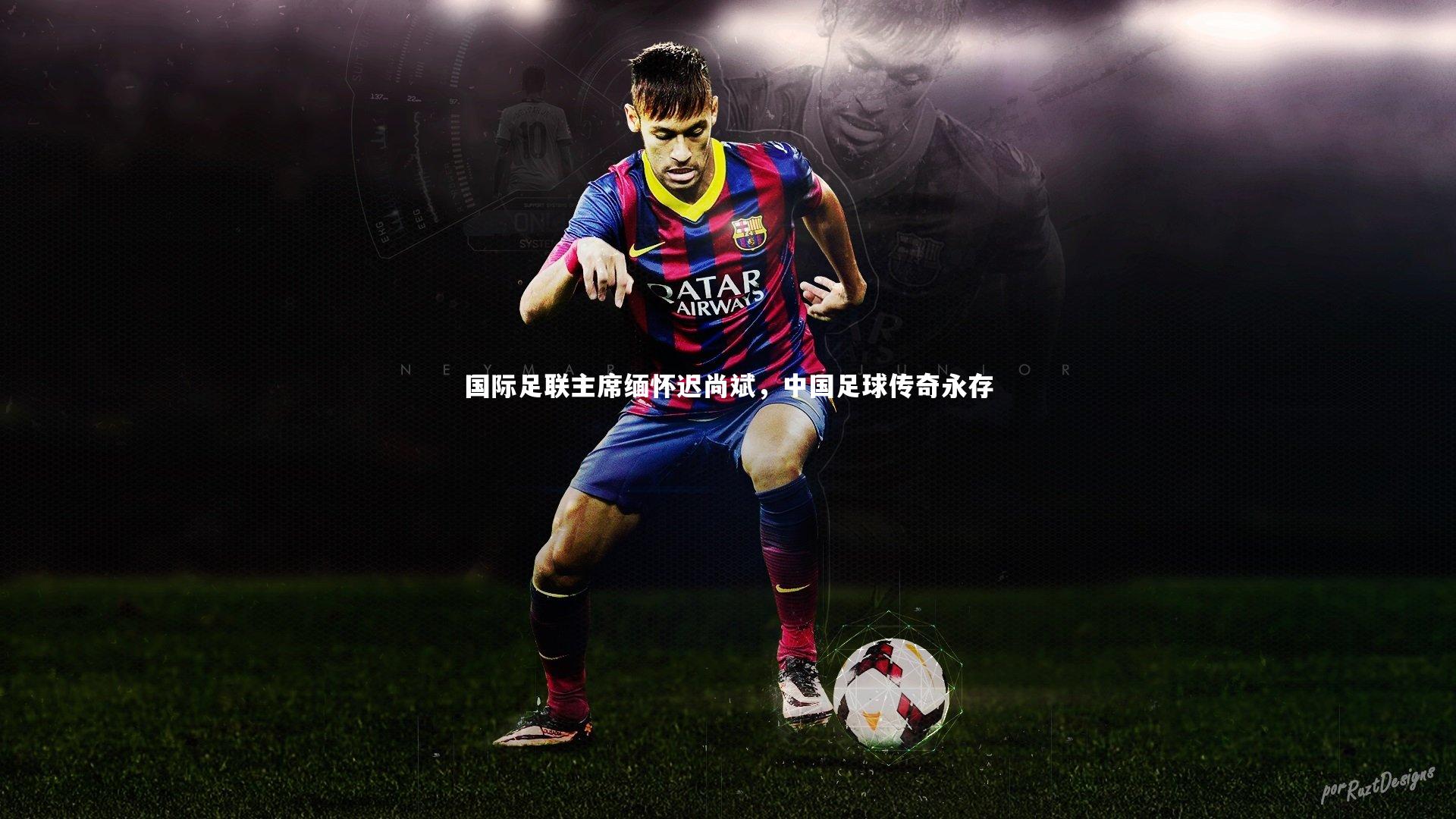 国际足联主席缅怀迟尚斌，中国足球传奇永存